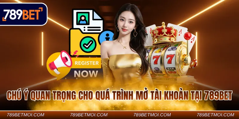 Chú ý quan trọng cho quá trình mở tài khoản tại 789Bet