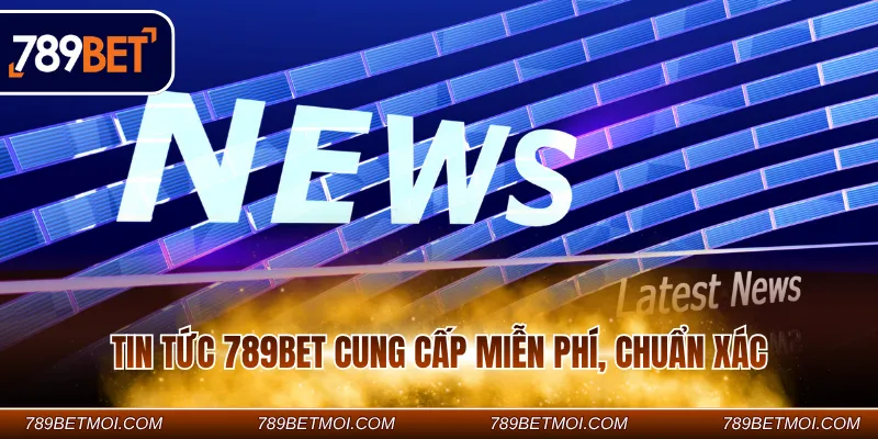 Tin tức 789BET cung cấp miễn phí, chuẩn xác